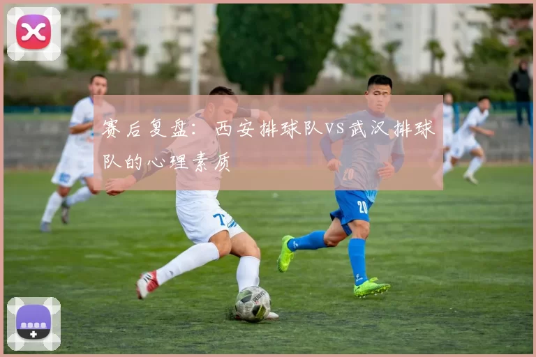 赛后复盘：西安排球队vs武汉排球队的心理素质