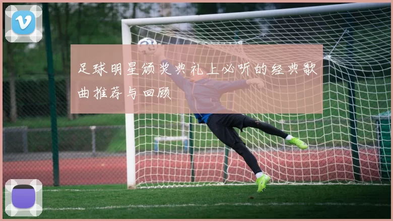 足球明星颁奖典礼上必听的经典歌曲推荐与回顾