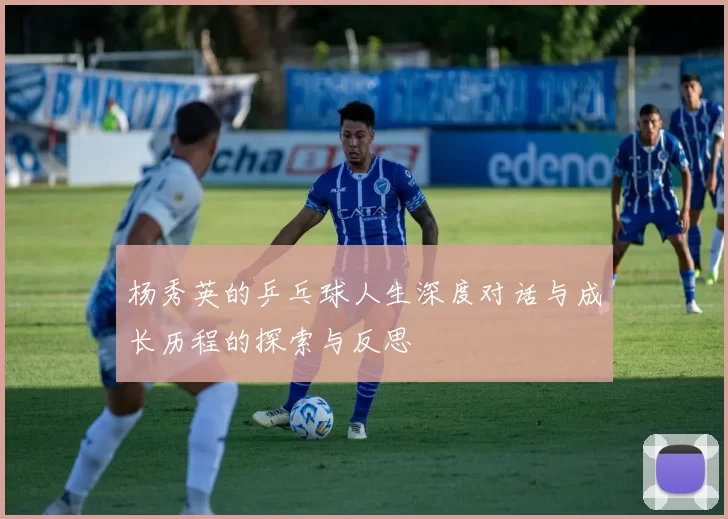 杨秀英的乒乓球人生深度对话与成长历程的探索与反思