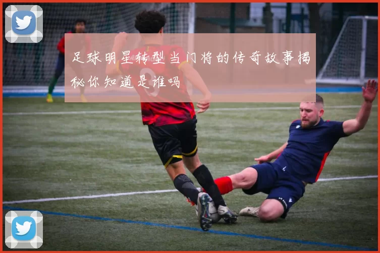 足球明星转型当门将的传奇故事揭秘你知道是谁吗