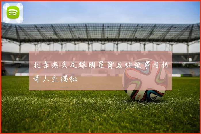 北京老头足球明星背后的故事与传奇人生揭秘