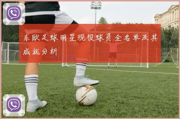 东欧足球明星现役球员全名单及其成就分析
