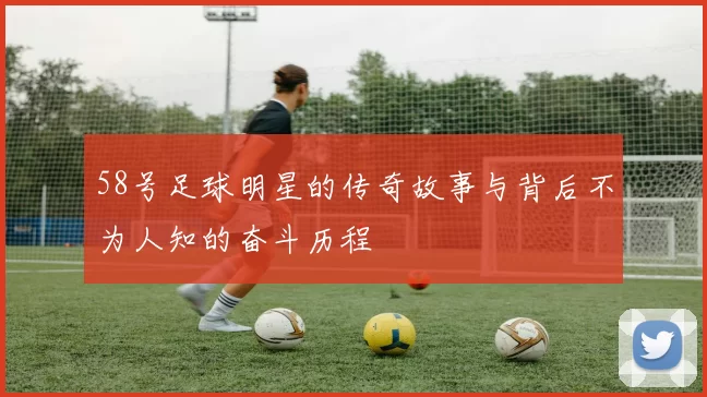 58号足球明星的传奇故事与背后不为人知的奋斗历程