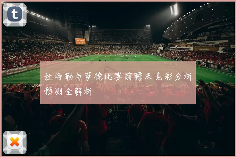 杜海勒与萨德比赛前瞻及竞彩分析预测全解析