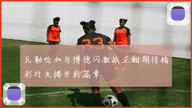 瓦勒伦加与博德闪激战正酣期待精彩对决揭开新篇章