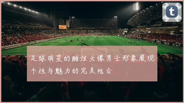 足球明星的酷炫头像男士形象展现个性与魅力的完美结合