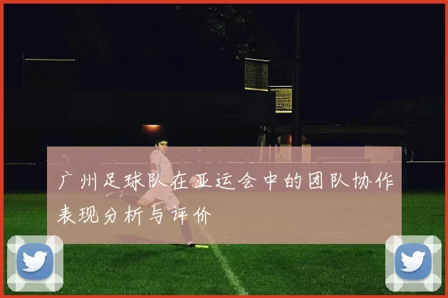 广州足球队在亚运会中的团队协作表现分析与评价