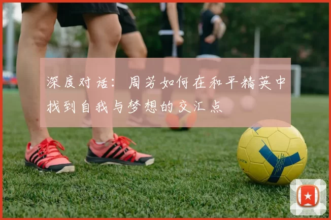 深度对话：周芳如何在和平精英中找到自我与梦想的交汇点