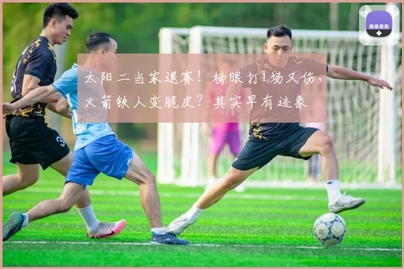 太阳二当家退赛！榜眼打1场又伤，火箭铁人变脆皮？其实早有迹象
