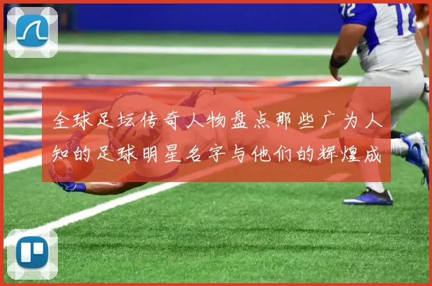 全球足坛传奇人物盘点那些广为人知的足球明星名字与他们的辉煌成就