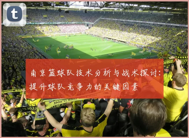 南京篮球队技术分析与战术探讨：提升球队竞争力的关键因素