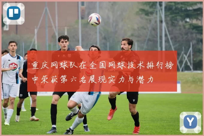重庆网球队在全国网球技术排行榜中荣获第六名展现实力与潜力