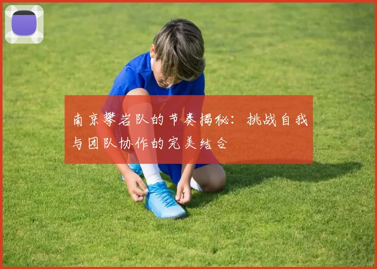 南京攀岩队的节奏揭秘：挑战自我与团队协作的完美结合