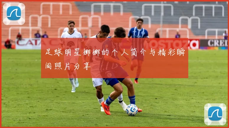 足球明星娜娜的个人简介与精彩瞬间照片分享