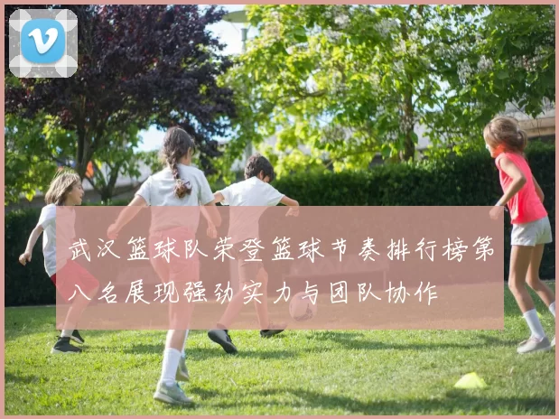 武汉篮球队荣登篮球节奏排行榜第八名展现强劲实力与团队协作