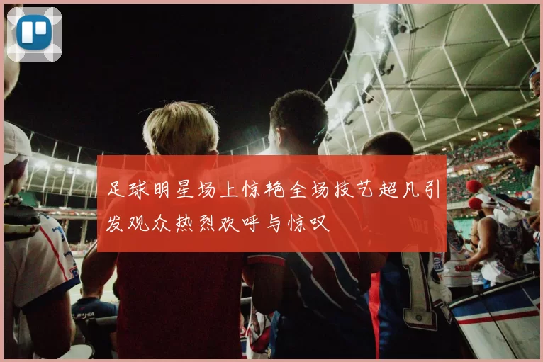 足球明星场上惊艳全场技艺超凡引发观众热烈欢呼与惊叹