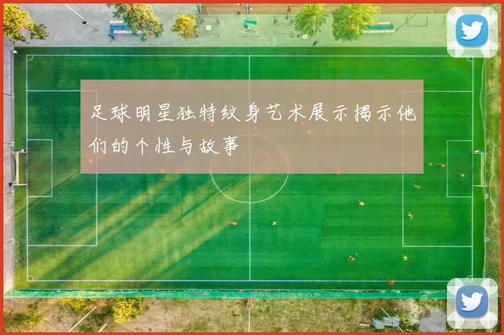 足球明星独特纹身艺术展示揭示他们的个性与故事