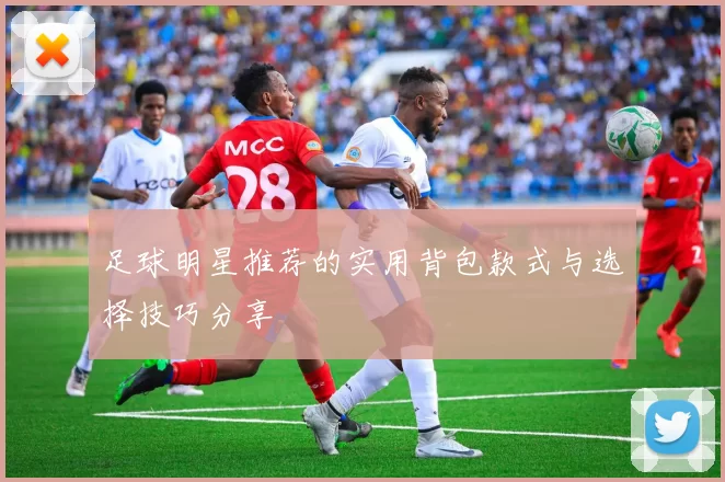 足球明星推荐的实用背包款式与选择技巧分享