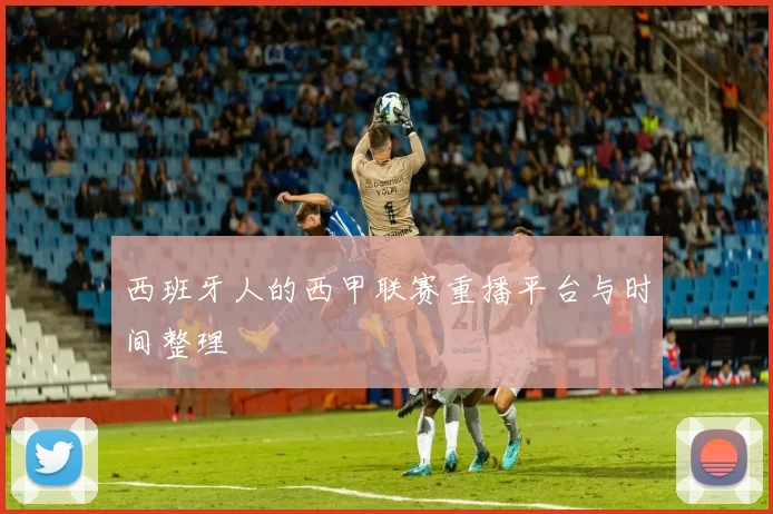 西班牙人的西甲联赛重播平台与时间整理