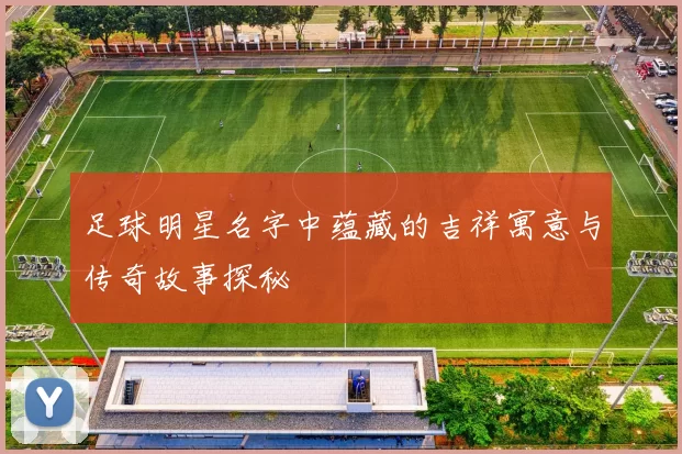 足球明星名字中蕴藏的吉祥寓意与传奇故事探秘