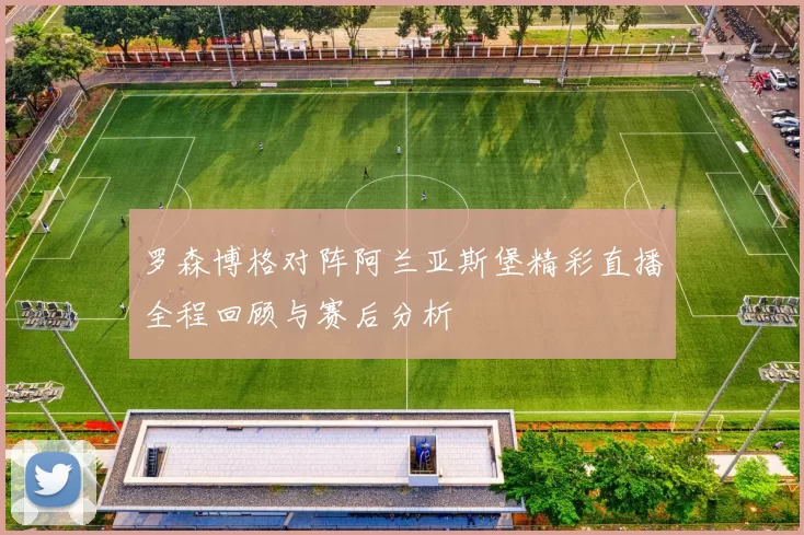 罗森博格对阵阿兰亚斯堡精彩直播全程回顾与赛后分析