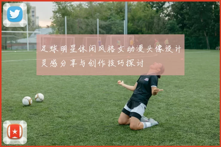 足球明星休闲风格女动漫头像设计灵感分享与创作技巧探讨