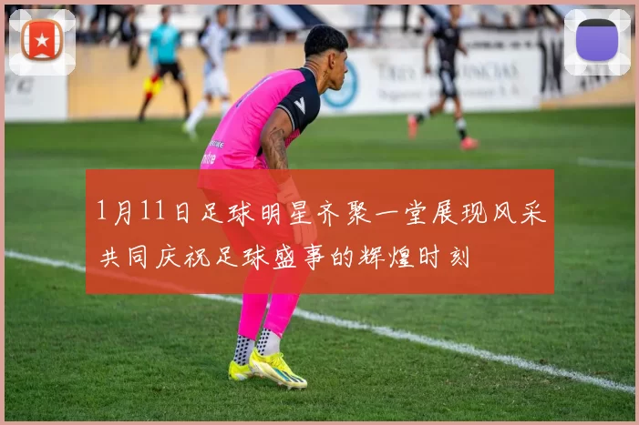 1月11日足球明星齐聚一堂展现风采共同庆祝足球盛事的辉煌时刻