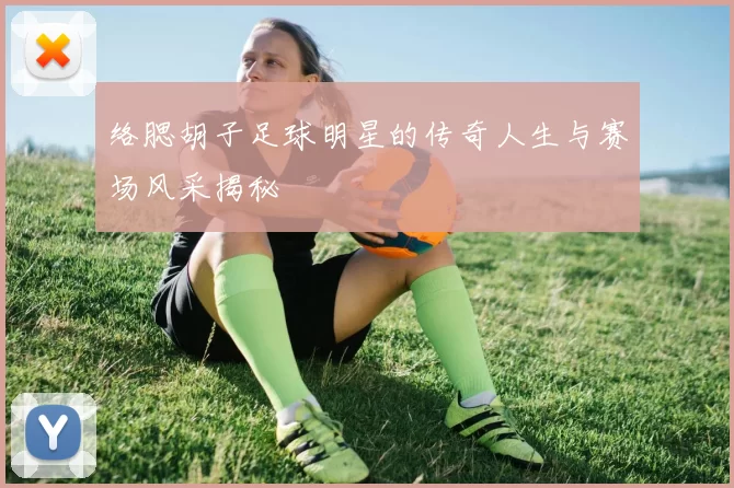 络腮胡子足球明星的传奇人生与赛场风采揭秘