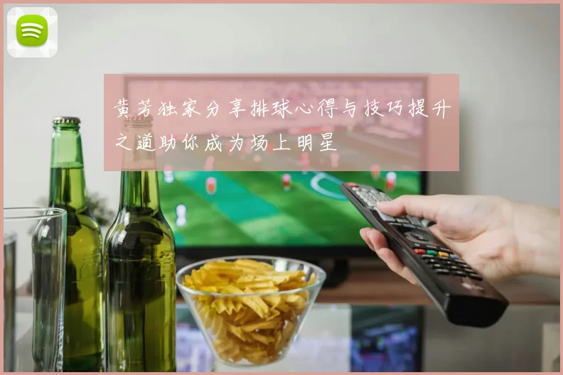 黄芳独家分享排球心得与技巧提升之道助你成为场上明星