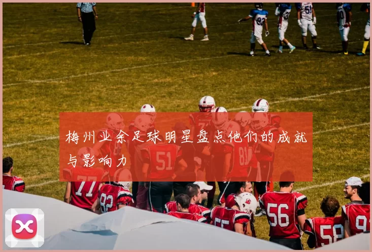 梅州业余足球明星盘点他们的成就与影响力