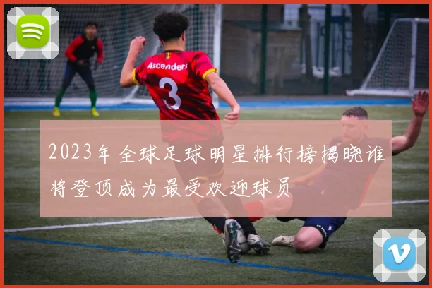 2023年全球足球明星排行榜揭晓谁将登顶成为最受欢迎球员