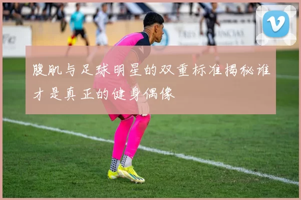 腹肌与足球明星的双重标准揭秘谁才是真正的健身偶像