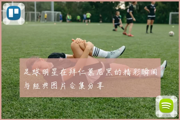 足球明星在拜仁慕尼黑的精彩瞬间与经典图片合集分享