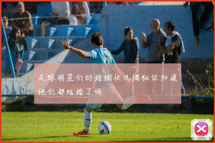 足球明星们的婚姻状况揭秘你知道他们都结婚了吗