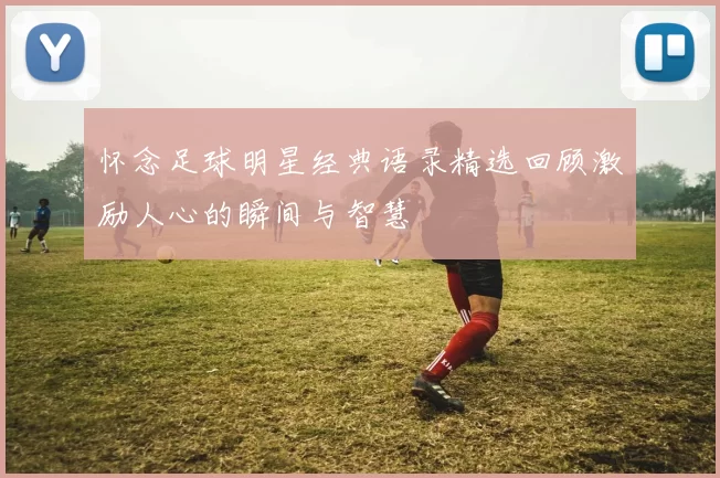 怀念足球明星经典语录精选回顾激励人心的瞬间与智慧