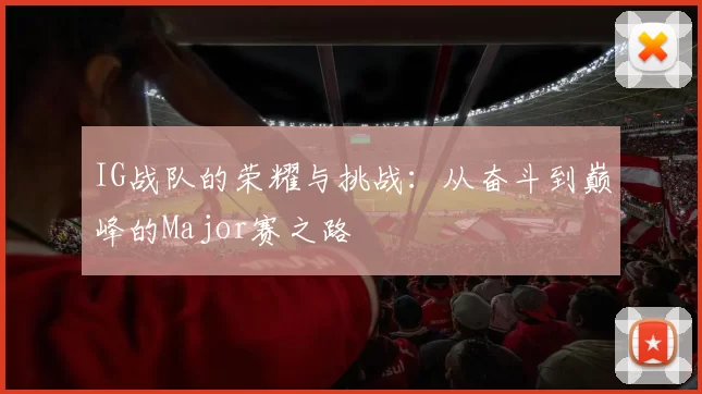 IG战队的荣耀与挑战：从奋斗到巅峰的Major赛之路