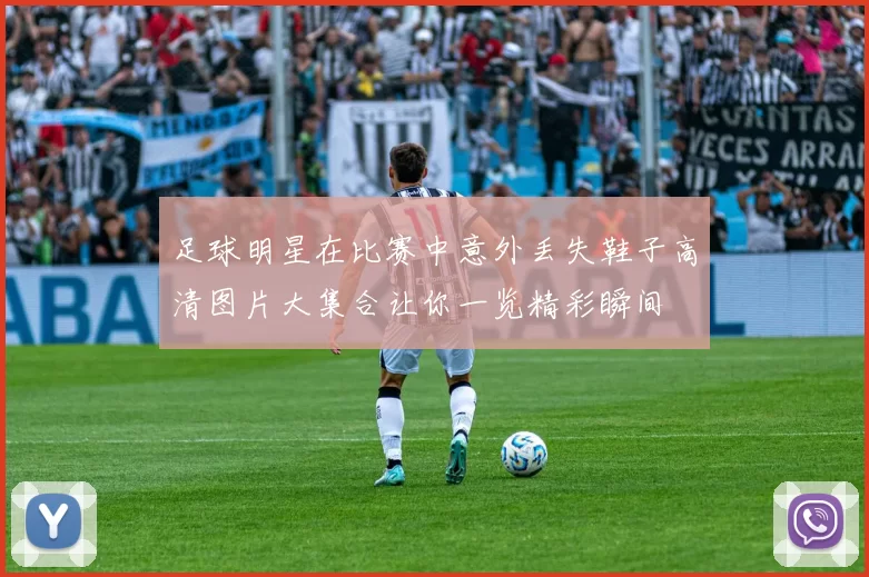 足球明星在比赛中意外丢失鞋子高清图片大集合让你一览精彩瞬间