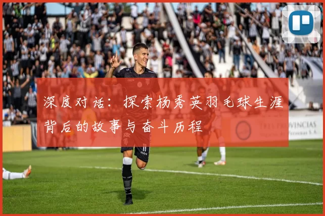 深度对话：探索杨秀英羽毛球生涯背后的故事与奋斗历程