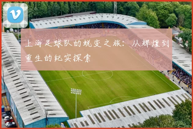 上海足球队的蜕变之旅：从辉煌到重生的纪实探索