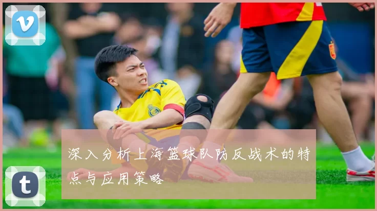 深入分析上海篮球队防反战术的特点与应用策略