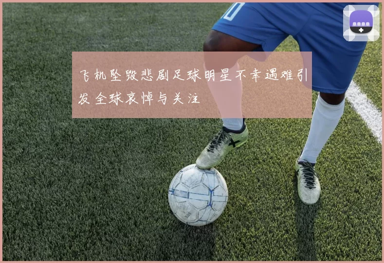 飞机坠毁悲剧足球明星不幸遇难引发全球哀悼与关注