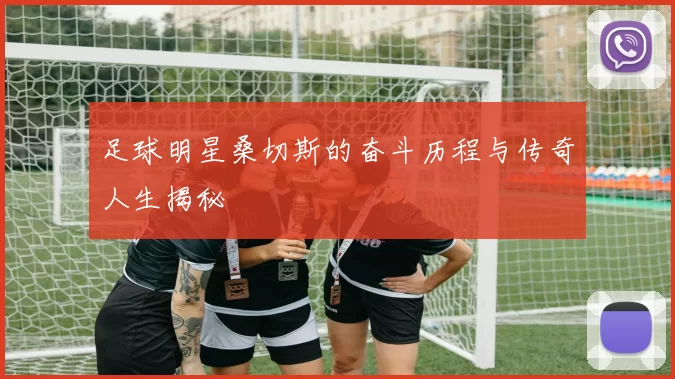 足球明星桑切斯的奋斗历程与传奇人生揭秘
