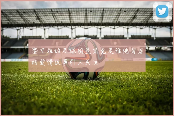娶空姐的足球明星究竟是谁他背后的爱情故事引人关注