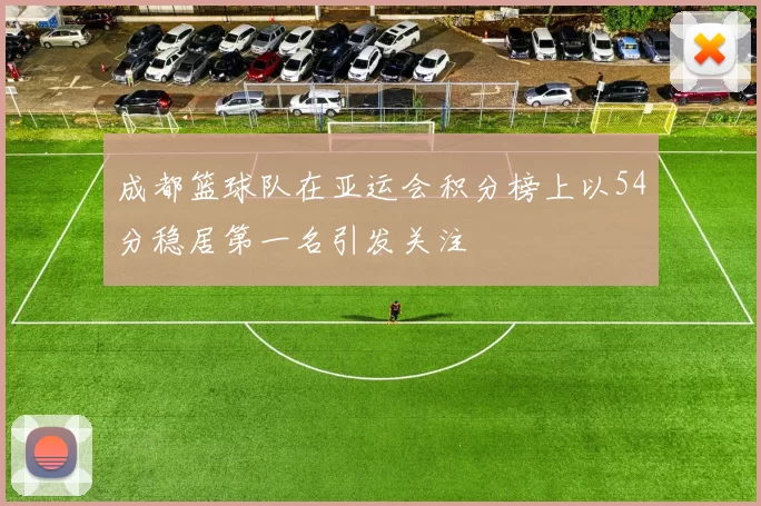 成都篮球队在亚运会积分榜上以54分稳居第一名引发关注