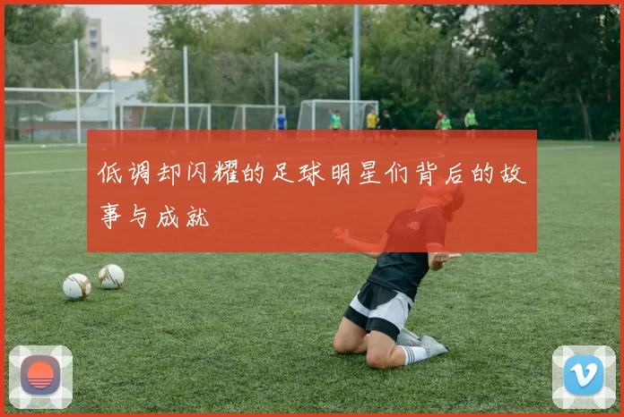 低调却闪耀的足球明星们背后的故事与成就