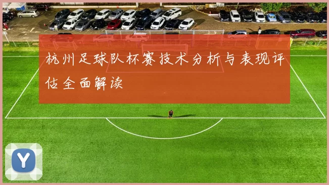 杭州足球队杯赛技术分析与表现评估全面解读