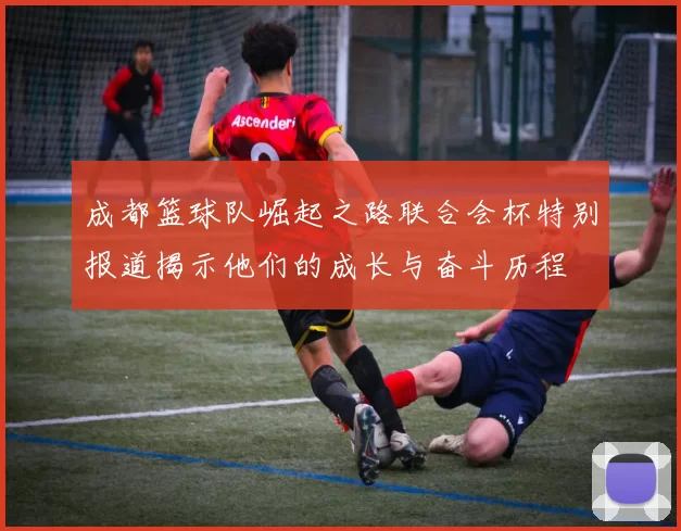 成都篮球队崛起之路联合会杯特别报道揭示他们的成长与奋斗历程
