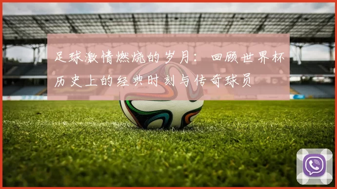 足球激情燃烧的岁月：回顾世界杯历史上的经典时刻与传奇球员