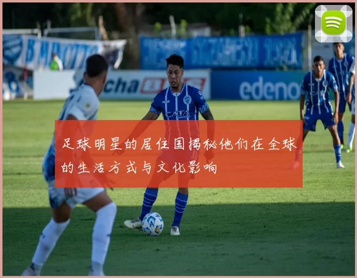 足球明星的居住国揭秘他们在全球的生活方式与文化影响