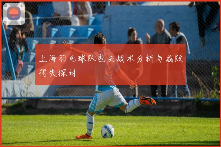 上海羽毛球队包夹战术分析与成败得失探讨